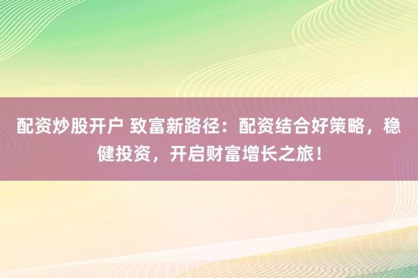 配资炒股开户 致富新路径：配资结合好策略，稳健投资，开启财富增长之旅！