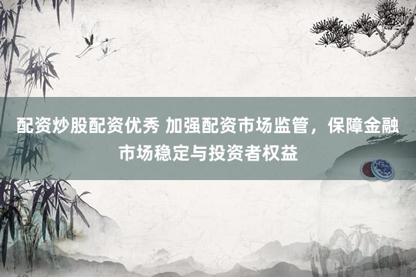 配资炒股配资优秀 加强配资市场监管，保障金融市场稳定与投资者权益