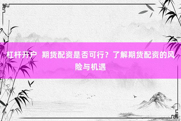 杠杆开户  期货配资是否可行？了解期货配资的风险与机遇