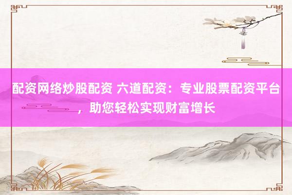 配资网络炒股配资 六道配资：专业股票配资平台，助您轻松实现财富增长