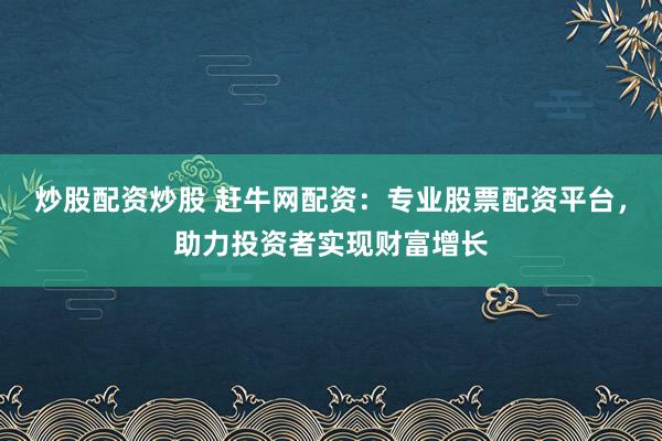 炒股配资炒股 赶牛网配资：专业股票配资平台，助力投资者实现财富增长