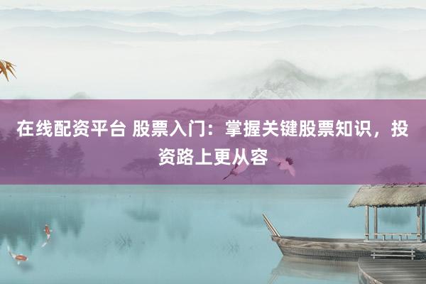 在线配资平台 股票入门：掌握关键股票知识，投资路上更从容