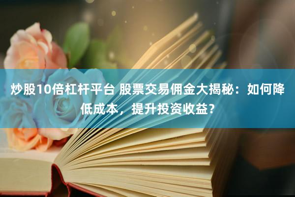 炒股10倍杠杆平台 股票交易佣金大揭秘：如何降低成本，提升投资收益？