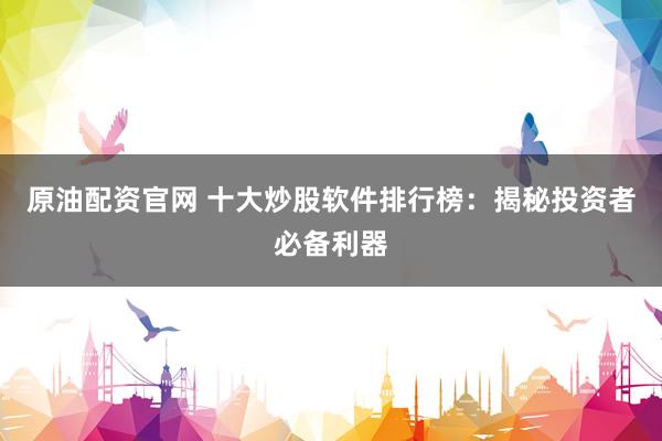 原油配资官网 十大炒股软件排行榜：揭秘投资者必备利器