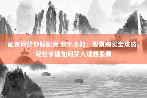 配资网络炒股配资 新手必知：股票购买全攻略，轻松掌握如何买入理想股票