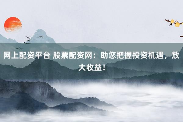 网上配资平台 股票配资网：助您把握投资机遇，放大收益！