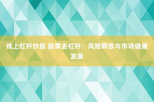 线上杠杆炒股 股票去杠杆：风险释放与市场健康发展