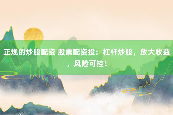 正规的炒股配资 股票配资投：杠杆炒股，放大收益，风险可控！