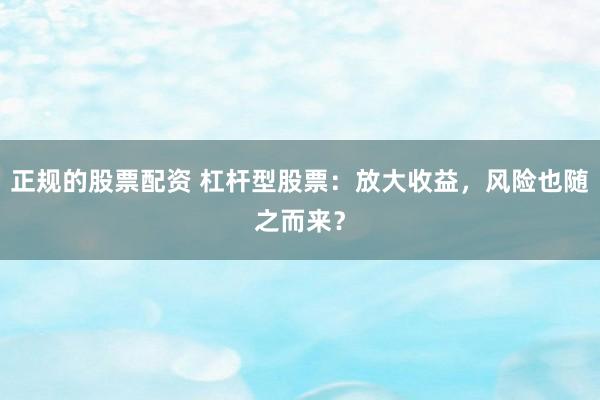 正规的股票配资 杠杆型股票：放大收益，风险也随之而来？