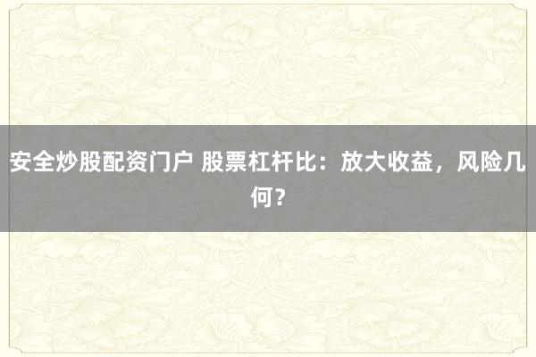 安全炒股配资门户 股票杠杆比：放大收益，风险几何？