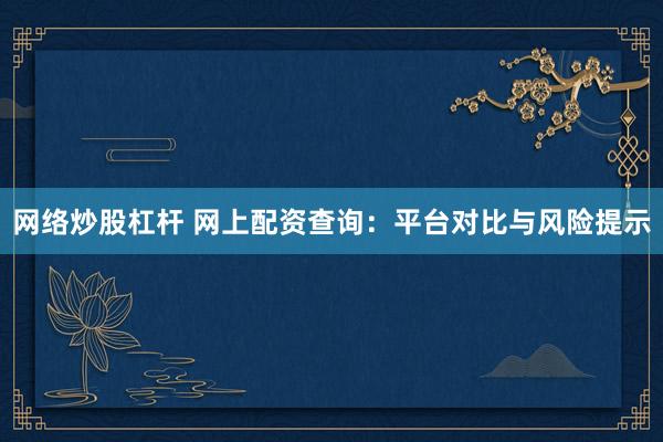 网络炒股杠杆 网上配资查询：平台对比与风险提示