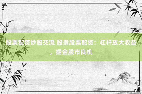 股票配资炒股交流 股指股票配资：杠杆放大收益，掘金股市良机