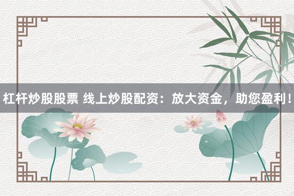 杠杆炒股股票 线上炒股配资：放大资金，助您盈利！