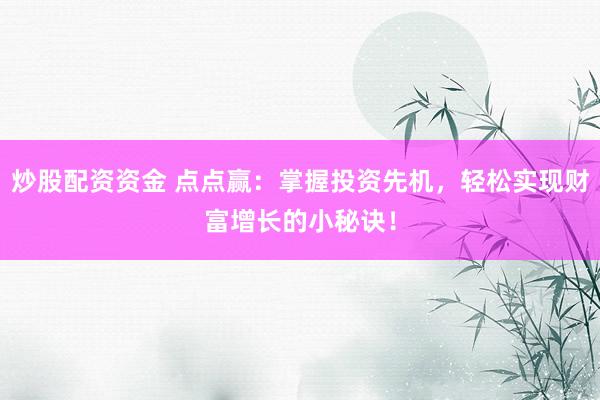 炒股配资资金 点点赢：掌握投资先机，轻松实现财富增长的小秘诀！