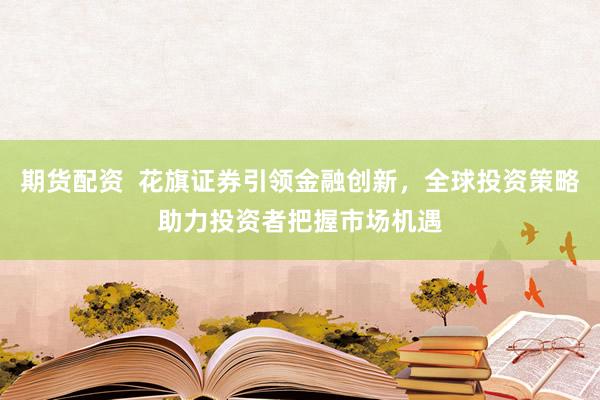 期货配资  花旗证券引领金融创新，全球投资策略助力投资者把握市场机遇