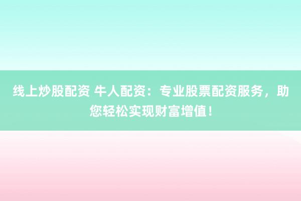线上炒股配资 牛人配资：专业股票配资服务，助您轻松实现财富增值！