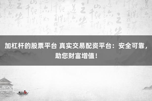 加杠杆的股票平台 真实交易配资平台：安全可靠，助您财富增值！