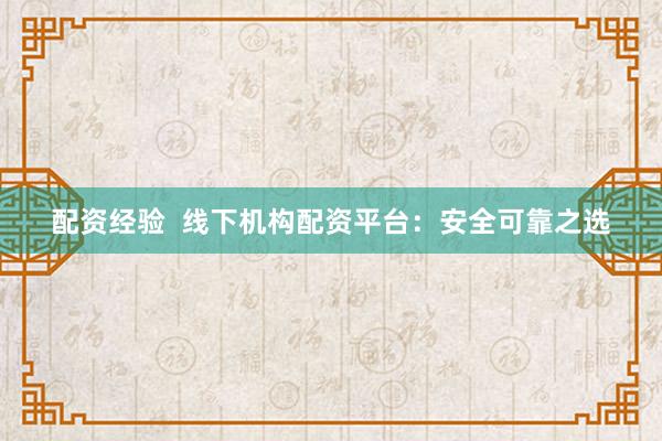 配资经验  线下机构配资平台：安全可靠之选