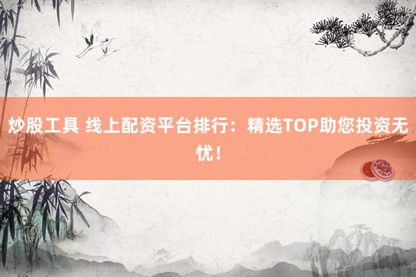 炒股工具 线上配资平台排行：精选TOP助您投资无忧！
