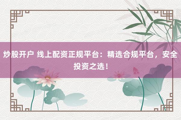 炒股开户 线上配资正规平台：精选合规平台，安全投资之选！