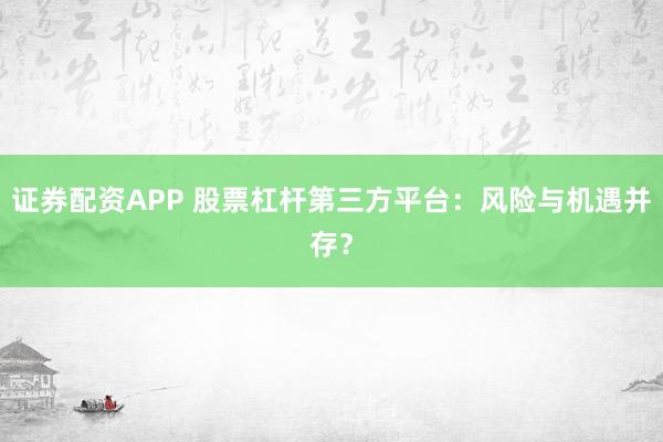 证券配资APP 股票杠杆第三方平台：风险与机遇并存？