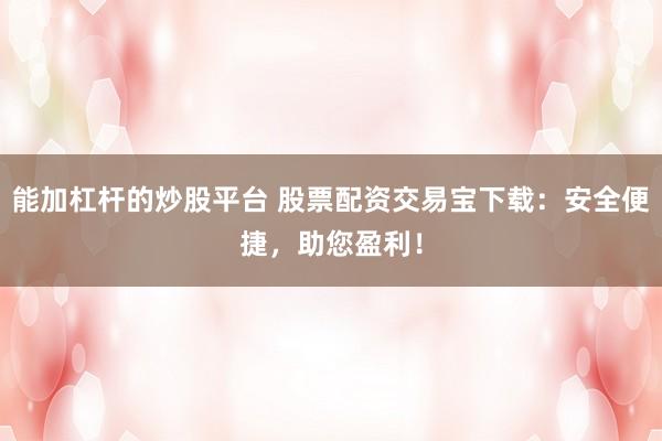 能加杠杆的炒股平台 股票配资交易宝下载：安全便捷，助您盈利！