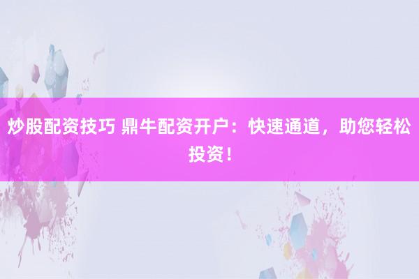 炒股配资技巧 鼎牛配资开户：快速通道，助您轻松投资！