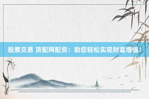 股票交易 顶配网配资：助您轻松实现财富增值！