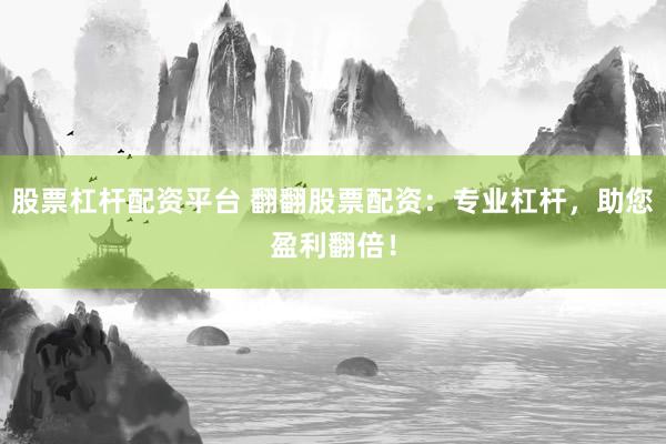 股票杠杆配资平台 翻翻股票配资：专业杠杆，助您盈利翻倍！