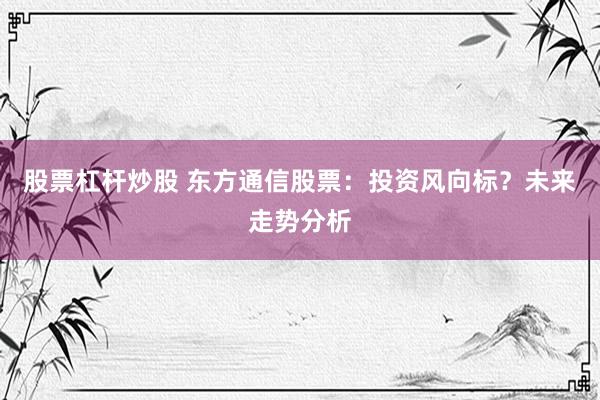 股票杠杆炒股 东方通信股票：投资风向标？未来走势分析