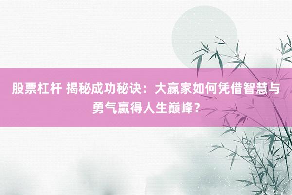 股票杠杆 揭秘成功秘诀：大赢家如何凭借智慧与勇气赢得人生巅峰？