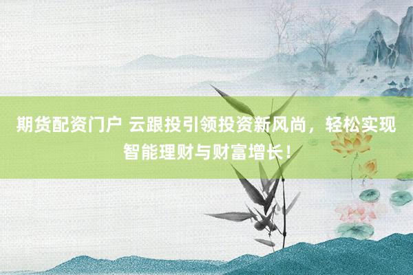 期货配资门户 云跟投引领投资新风尚，轻松实现智能理财与财富增长！
