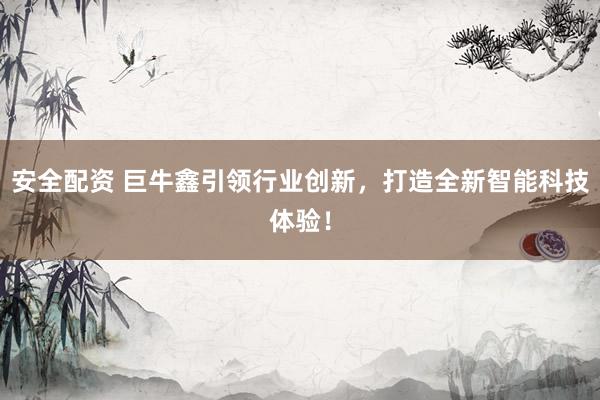 安全配资 巨牛鑫引领行业创新，打造全新智能科技体验！