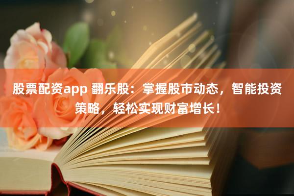 股票配资app 翻乐股：掌握股市动态，智能投资策略，轻松实现财富增长！