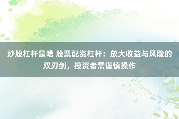 炒股杠杆是啥 股票配资杠杆：放大收益与风险的双刃剑，投资者需谨慎操作
