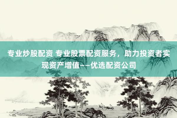 专业炒股配资 专业股票配资服务，助力投资者实现资产增值——优选配资公司