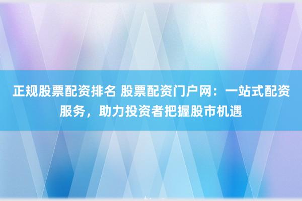 正规股票配资排名 股票配资门户网：一站式配资服务，助力投资者把握股市机遇