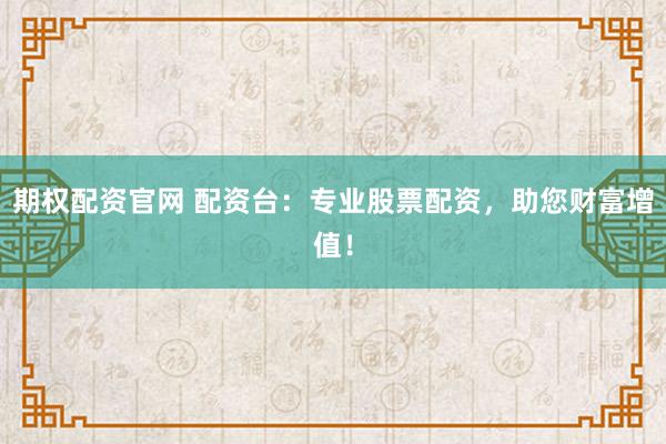 期权配资官网 配资台：专业股票配资，助您财富增值！