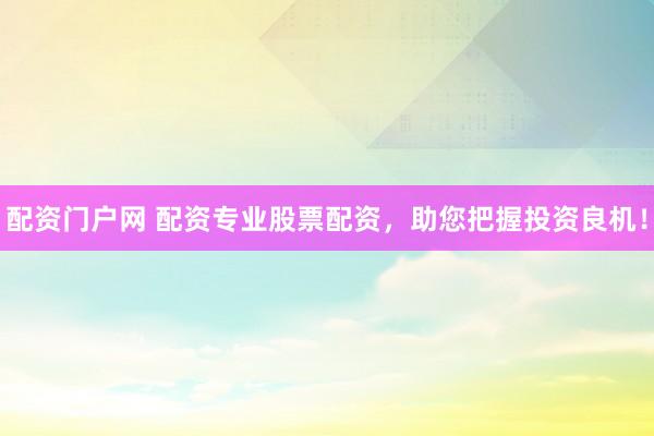 配资门户网 配资专业股票配资，助您把握投资良机！