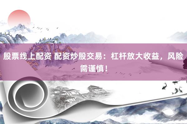 股票线上配资 配资炒股交易：杠杆放大收益，风险需谨慎！