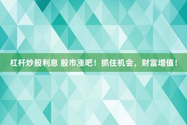 杠杆炒股利息 股市涨吧！抓住机会，财富增值！
