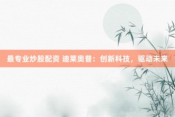 最专业炒股配资 迪莱奥普：创新科技，驱动未来