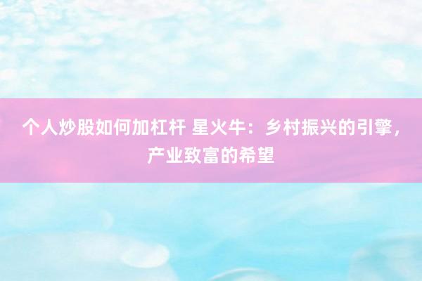 个人炒股如何加杠杆 星火牛：乡村振兴的引擎，产业致富的希望