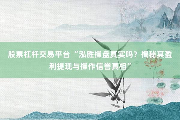股票杠杆交易平台 “泓胜操盘真实吗？揭秘其盈利提现与操作信誉真相”