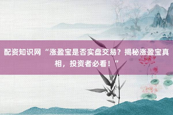 配资知识网 “涨盈宝是否实盘交易？揭秘涨盈宝真相，投资者必看！”