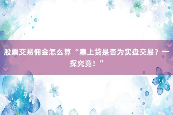 股票交易佣金怎么算 “塞上贷是否为实盘交易？一探究竟！”