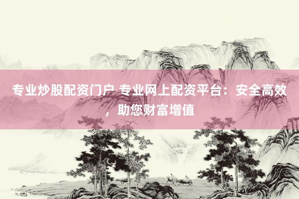 专业炒股配资门户 专业网上配资平台：安全高效，助您财富增值