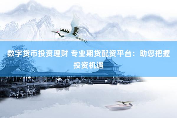 数字货币投资理财 专业期货配资平台：助您把握投资机遇