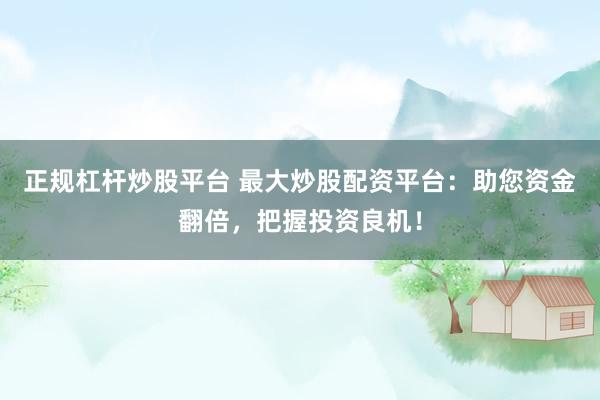 正规杠杆炒股平台 最大炒股配资平台：助您资金翻倍，把握投资良机！