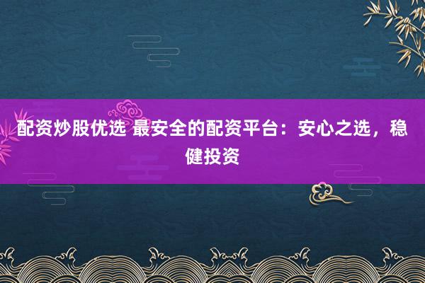 配资炒股优选 最安全的配资平台：安心之选，稳健投资